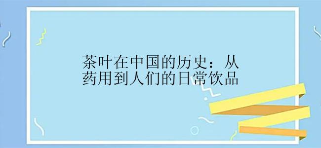 茶叶在中国的历史：从药用到人们的日常饮品