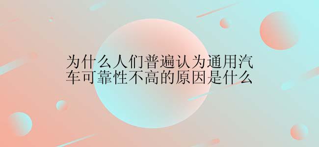 为什么人们普遍认为通用汽车可靠性不高的原因是什么