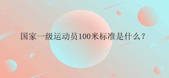 国家一级运动员100米标准是什么？