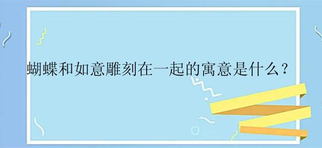 蝴蝶和如意雕刻在一起的寓意是什么？