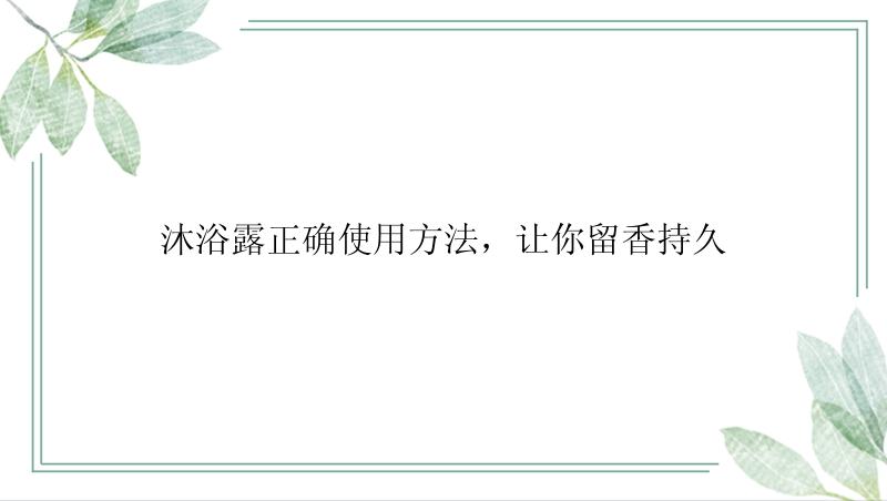 沐浴露正确使用方法，让你留香持久