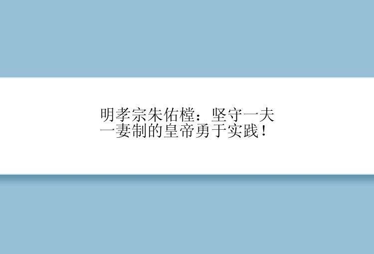 明孝宗朱佑樘：坚守一夫一妻制的皇帝勇于实践！