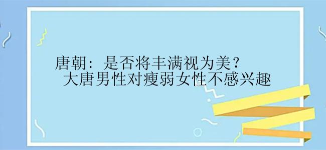 唐朝: 是否将丰满视为美？ 大唐男性对瘦弱女性不感兴趣