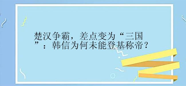 楚汉争霸，差点变为“三国”：韩信为何未能登基称帝？