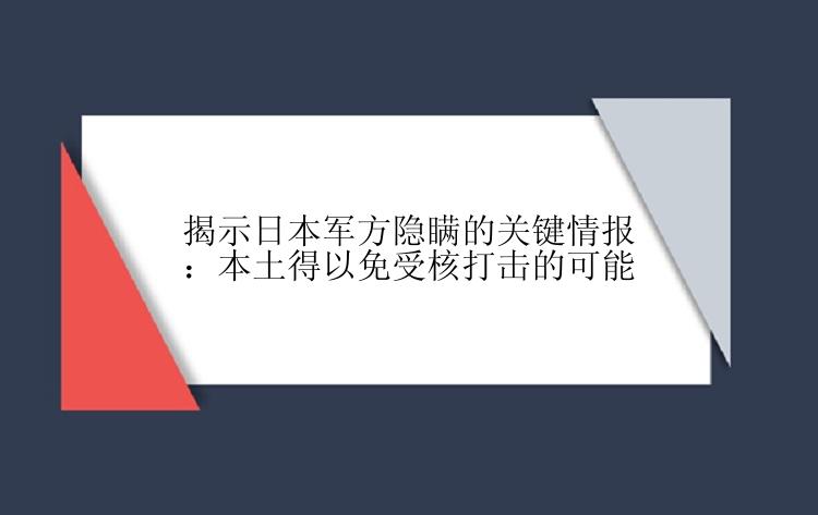 揭示日本军方隐瞒的关键情报：本土得以免受核打击的可能