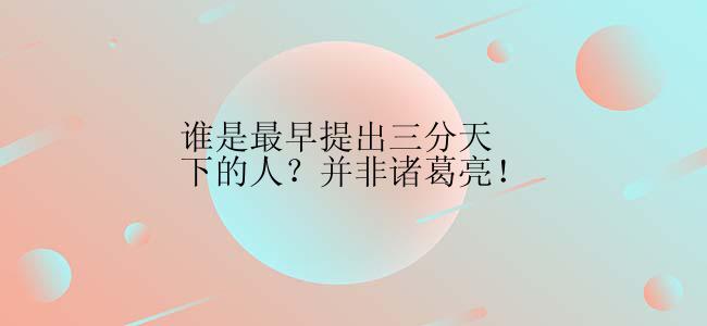 谁是最早提出三分天下的人？并非诸葛亮！