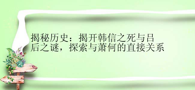 揭秘历史：揭开韩信之死与吕后之谜，探索与萧何的直接关系