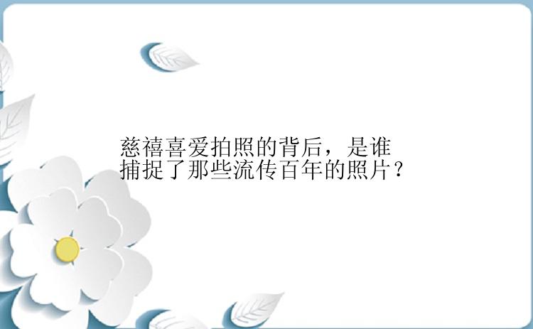 慈禧喜爱拍照的背后，是谁捕捉了那些流传百年的照片？