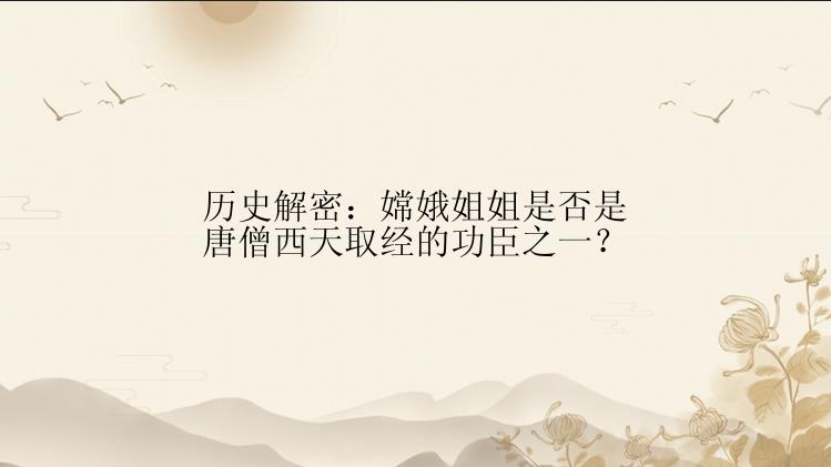 历史解密：嫦娥姐姐是否是唐僧西天取经的功臣之一？