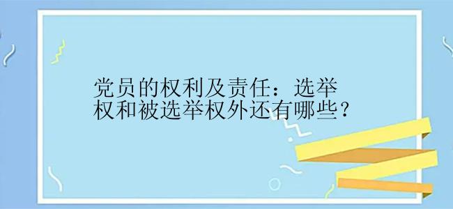 党员的权利及责任：选举权和被选举权外还有哪些？