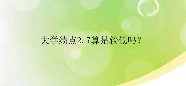 大学绩点2.7算是较低吗？