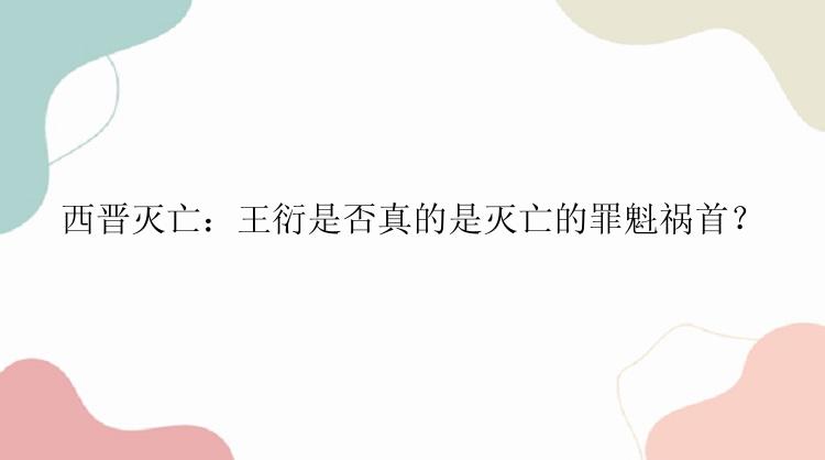 西晋灭亡：王衍是否真的是灭亡的罪魁祸首？