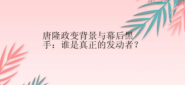 唐隆政变背景与幕后黑手：谁是真正的发动者？