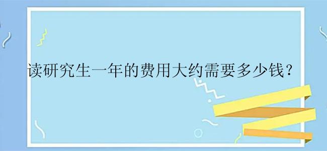 读研究生一年的费用大约需要多少钱？