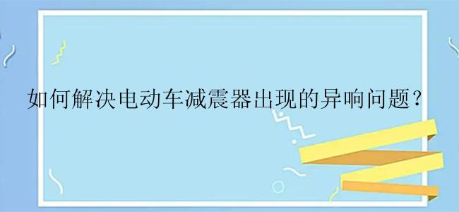 如何解决电动车减震器出现的异响问题？