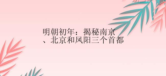 明朝初年：揭秘南京、北京和凤阳三个首都