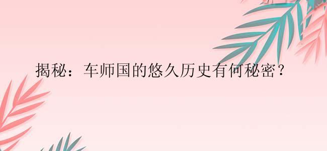 揭秘：车师国的悠久历史有何秘密？