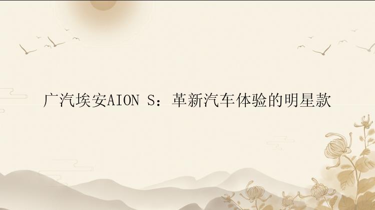 广汽埃安AION S：革新汽车体验的明星款