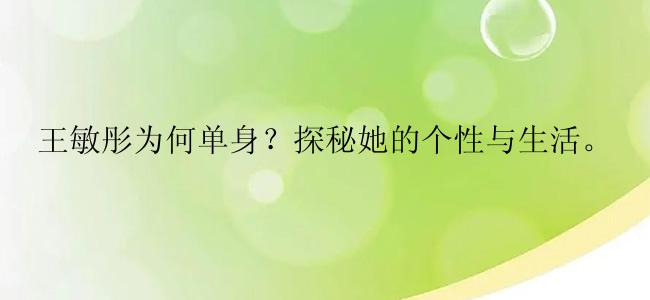 王敏彤为何单身？探秘她的个性与生活。