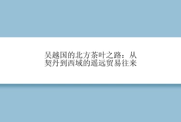 吴越国的北方茶叶之路：从契丹到西域的遥远贸易往来