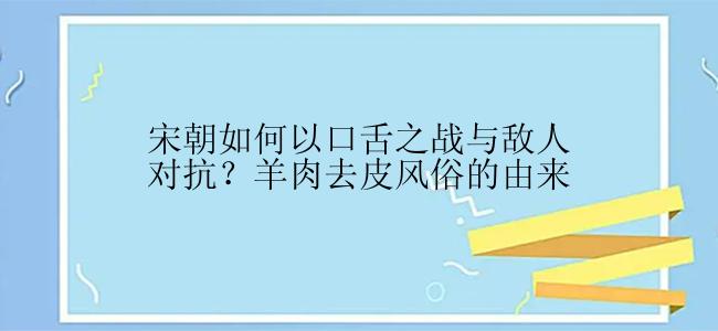 宋朝如何以口舌之战与敌人对抗？羊肉去皮风俗的由来