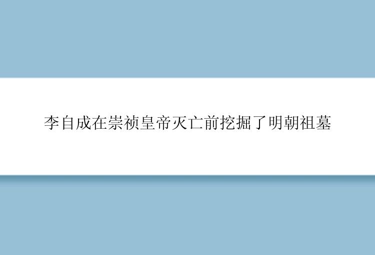 李自成在崇祯皇帝灭亡前挖掘了明朝祖墓