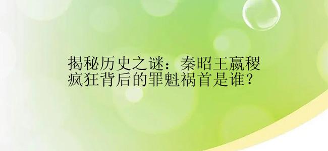 揭秘历史之谜：秦昭王嬴稷疯狂背后的罪魁祸首是谁？