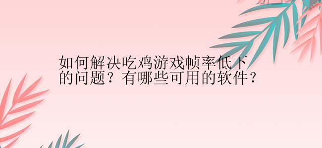 如何解决吃鸡游戏帧率低下的问题？有哪些可用的软件？