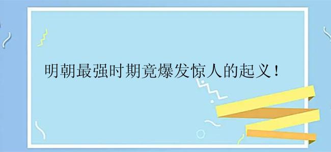 明朝最强时期竟爆发惊人的起义！