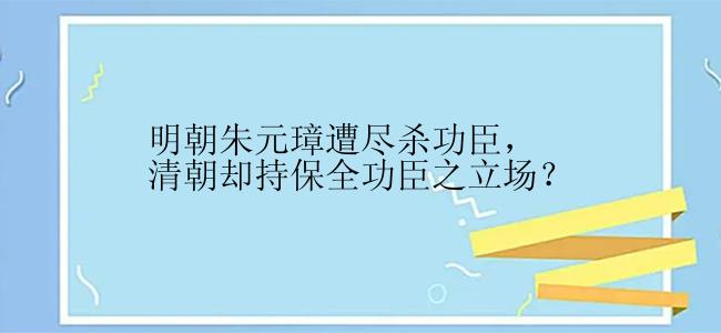 明朝朱元璋遭尽杀功臣，清朝却持保全功臣之立场？