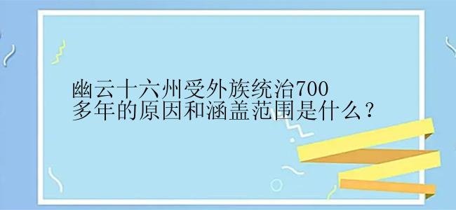 幽云十六州受外族统治700多年的原因和涵盖范围是什么？