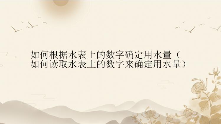 如何根据水表上的数字确定用水量（如何读取水表上的数字来确定用水量）