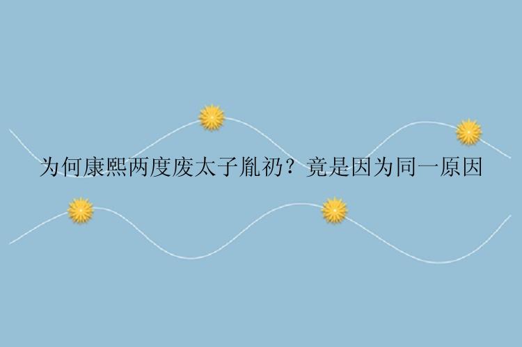 为何康熙两度废太子胤礽？竟是因为同一原因