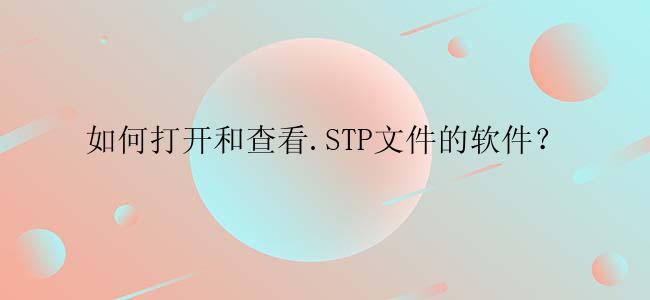 如何打开和查看.STP文件的软件？