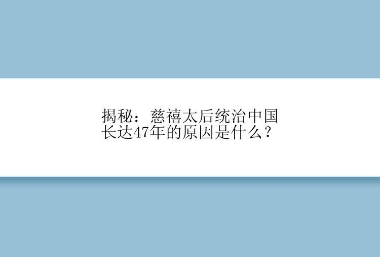 揭秘：慈禧太后统治中国长达47年的原因是什么？