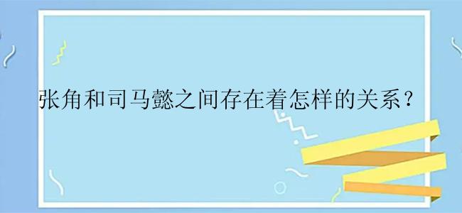 张角和司马懿之间存在着怎样的关系？