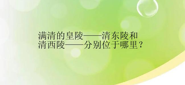 满清的皇陵——清东陵和清西陵——分别位于哪里？