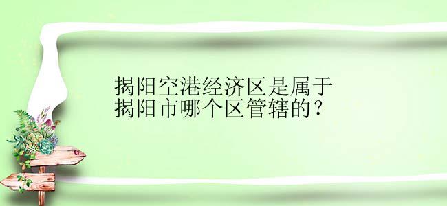 揭阳空港经济区是属于揭阳市哪个区管辖的？