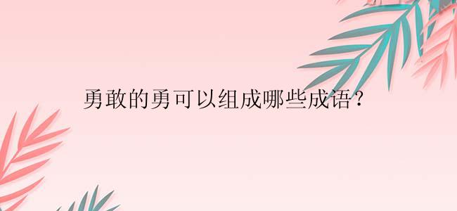 勇敢的勇可以组成哪些成语？