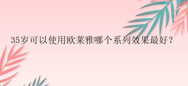 35岁可以使用欧莱雅哪个系列效果最好？