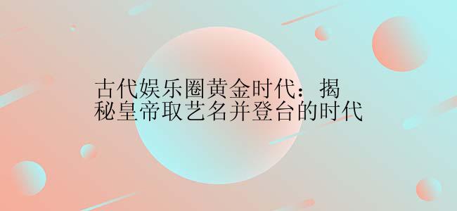 古代娱乐圈黄金时代：揭秘皇帝取艺名并登台的时代