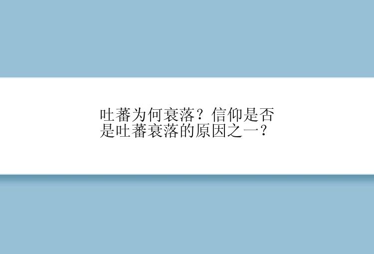 吐蕃为何衰落？信仰是否是吐蕃衰落的原因之一？