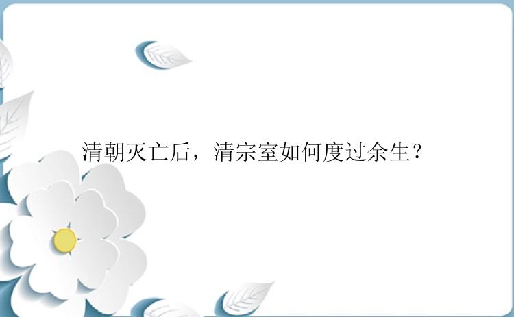 清朝灭亡后，清宗室如何度过余生？