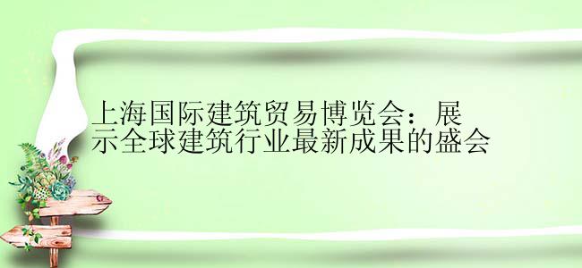 上海国际建筑贸易博览会：展示全球建筑行业最新成果的盛会