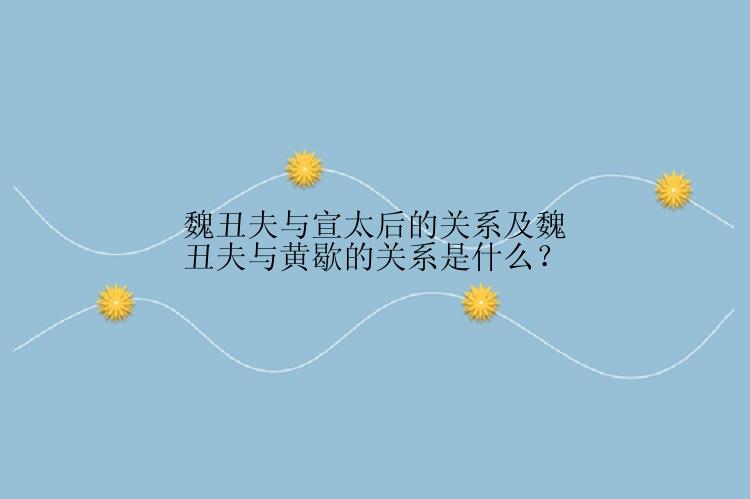 魏丑夫与宣太后的关系及魏丑夫与黄歇的关系是什么？