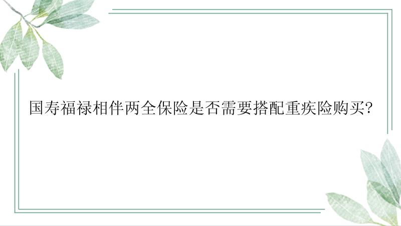 国寿福禄相伴两全保险是否需要搭配重疾险购买?