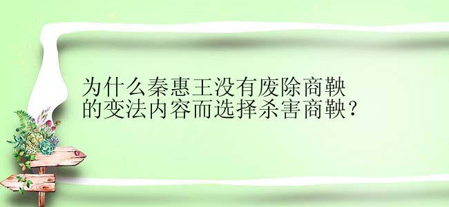 为什么秦惠王没有废除商鞅的变法内容而选择杀害商鞅？