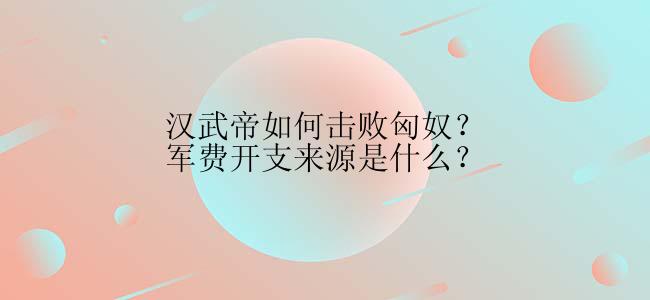 汉武帝如何击败匈奴？军费开支来源是什么？