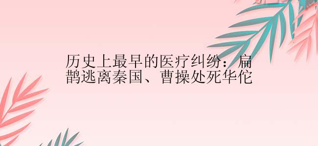 历史上最早的医疗纠纷：扁鹊逃离秦国、曹操处死华佗