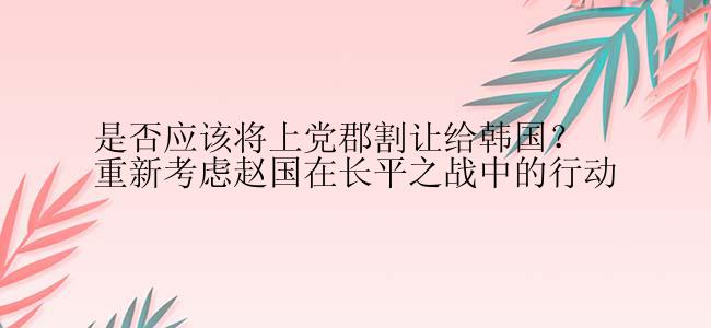 是否应该将上党郡割让给韩国？重新考虑赵国在长平之战中的行动